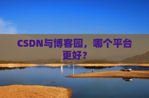 CSDN与博客园,哪个平台更好?