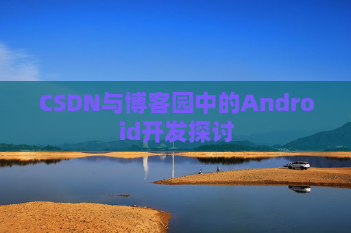 CSDN与博客园中的Android开发探讨
