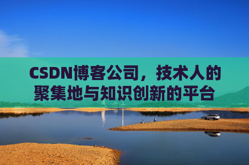 CSDN博客公司，技术人的聚集地与知识创新的平台