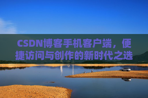 CSDN博客手机客户端，便捷访问与创作的新时代之选